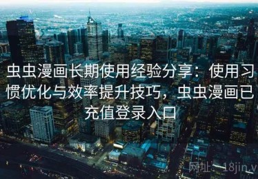 虫虫漫画长期使用经验分享：使用习惯优化与效率提升技巧，虫虫漫画已充值登录入口