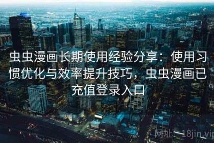 虫虫漫画长期使用经验分享：使用习惯优化与效率提升技巧，虫虫漫画已充值登录入口