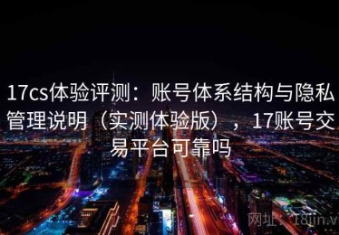 17cs体验评测：账号体系结构与隐私管理说明（实测体验版），17账号交易平台可靠吗