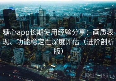 糖心app长期使用经验分享：画质表现、功能稳定性深度评估（进阶剖析版）