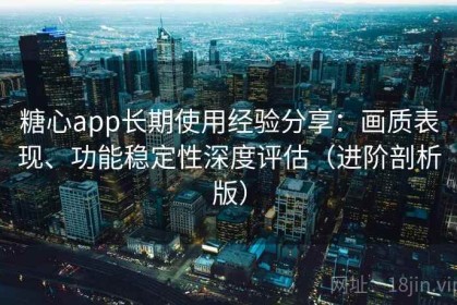 糖心app长期使用经验分享：画质表现、功能稳定性深度评估（进阶剖析版）