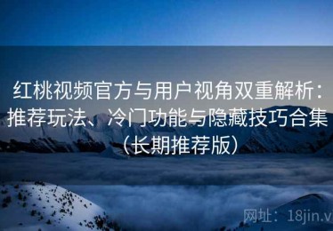 红桃视频官方与用户视角双重解析：推荐玩法、冷门功能与隐藏技巧合集（长期推荐版）