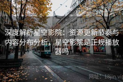 深度解析星空影院：资源更新节奏与内容分布分析，星空影院是正规播放器吗