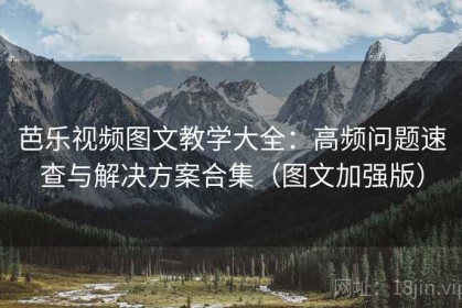 芭乐视频图文教学大全：高频问题速查与解决方案合集（图文加强版）