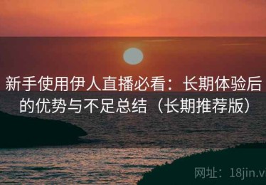 新手使用伊人直播必看：长期体验后的优势与不足总结（长期推荐版）
