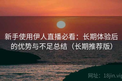 新手使用伊人直播必看：长期体验后的优势与不足总结（长期推荐版）