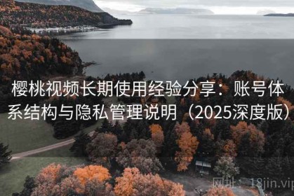 樱桃视频长期使用经验分享：账号体系结构与隐私管理说明（2025深度版）