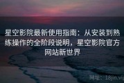 星空影院最新使用指南：从安装到熟练操作的全阶段说明，星空影院官方网站新世界
