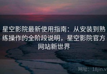 星空影院最新使用指南：从安装到熟练操作的全阶段说明，星空影院官方网站新世界