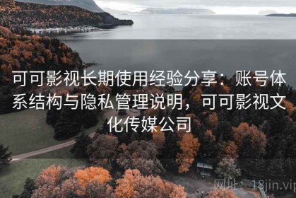可可影视长期使用经验分享：账号体系结构与隐私管理说明，可可影视文化传媒公司