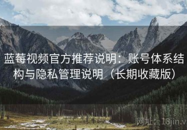 蓝莓视频官方推荐说明：账号体系结构与隐私管理说明（长期收藏版）