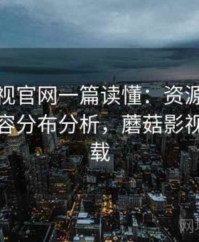蘑菇影视官网一篇读懂：资源更新节奏与内容分布分析，蘑菇影视官网下载