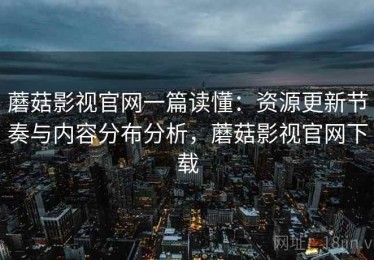 蘑菇影视官网一篇读懂：资源更新节奏与内容分布分析，蘑菇影视官网下载