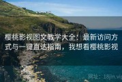 樱桃影视图文教学大全：最新访问方式与一键直达指南，我想看樱桃影视