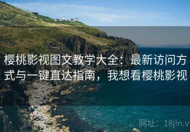 樱桃影视图文教学大全：最新访问方式与一键直达指南，我想看樱桃影视