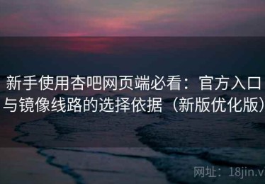 新手使用杏吧网页端必看：官方入口与镜像线路的选择依据（新版优化版）