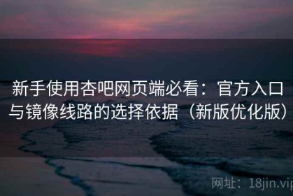 新手使用杏吧网页端必看：官方入口与镜像线路的选择依据（新版优化版）
