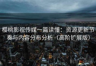 樱桃影视传媒一篇读懂：资源更新节奏与内容分布分析（高阶扩展版）
