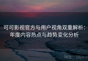 可可影视官方与用户视角双重解析：年度内容热点与趋势变化分析