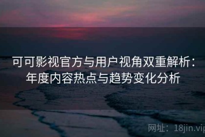 可可影视官方与用户视角双重解析：年度内容热点与趋势变化分析