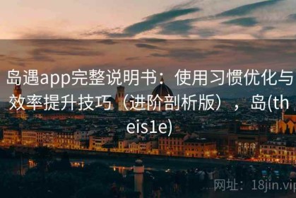 岛遇app完整说明书：使用习惯优化与效率提升技巧（进阶剖析版），岛(theis1e)