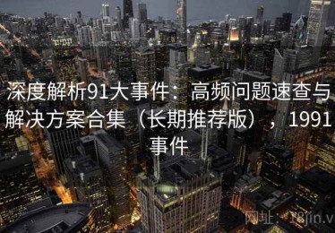 深度解析91大事件：高频问题速查与解决方案合集（长期推荐版），1991事件