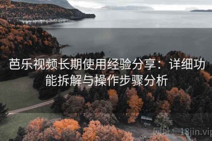 芭乐视频长期使用经验分享：详细功能拆解与操作步骤分析