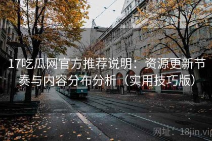 17吃瓜网官方推荐说明：资源更新节奏与内容分布分析（实用技巧版）
