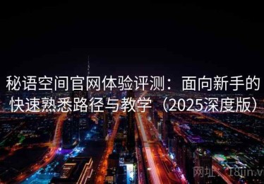 秘语空间官网体验评测：面向新手的快速熟悉路径与教学（2025深度版）