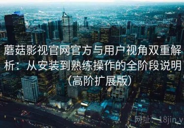蘑菇影视官网官方与用户视角双重解析：从安装到熟练操作的全阶段说明（高阶扩展版）