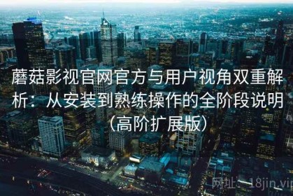 蘑菇影视官网官方与用户视角双重解析：从安装到熟练操作的全阶段说明（高阶扩展版）