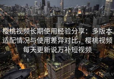 樱桃视频长期使用经验分享：多版本适配情况与使用差异对比，樱桃视频每天更新说万补短视频