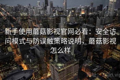 新手使用蘑菇影视官网必看：安全访问模式与防误触策略说明，蘑菇影视怎么样