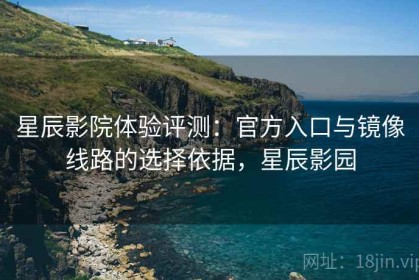 星辰影院体验评测：官方入口与镜像线路的选择依据，星辰影园