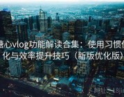 糖心vlog功能解读合集：使用习惯优化与效率提升技巧（新版优化版）