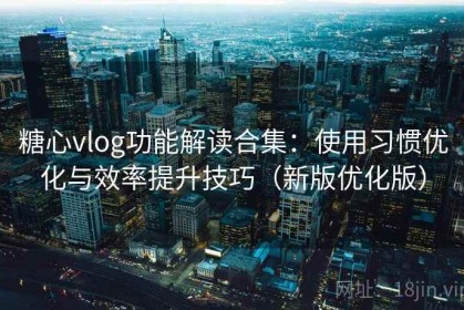 糖心vlog功能解读合集：使用习惯优化与效率提升技巧（新版优化版）