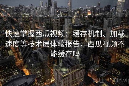 快速掌握西瓜视频：缓存机制、加载速度等技术层体验报告，西瓜视频不能缓存吗
