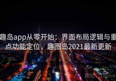 趣岛app从零开始：界面布局逻辑与重点功能定位，趣图岛2021最新更新