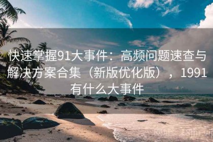 快速掌握91大事件：高频问题速查与解决方案合集（新版优化版），1991有什么大事件
