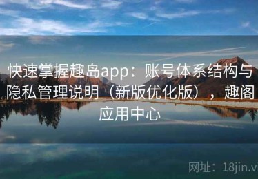 快速掌握趣岛app：账号体系结构与隐私管理说明（新版优化版），趣阁应用中心
