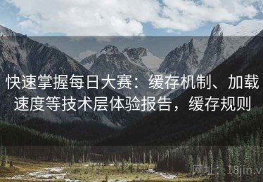 快速掌握每日大赛：缓存机制、加载速度等技术层体验报告，缓存规则