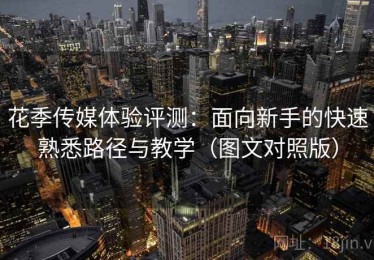 花季传媒体验评测：面向新手的快速熟悉路径与教学（图文对照版）