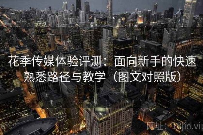 花季传媒体验评测：面向新手的快速熟悉路径与教学（图文对照版）