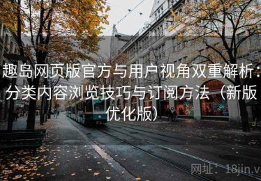 趣岛网页版官方与用户视角双重解析：分类内容浏览技巧与订阅方法（新版优化版）