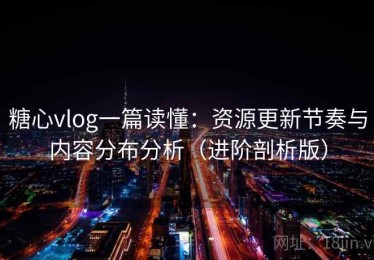 糖心vlog一篇读懂：资源更新节奏与内容分布分析（进阶剖析版）