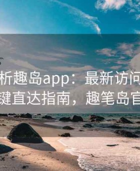 深度解析趣岛app：最新访问方式与一键直达指南，趣笔岛官网