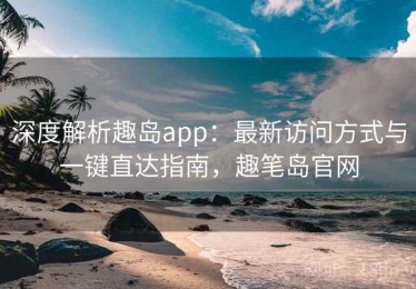 深度解析趣岛app：最新访问方式与一键直达指南，趣笔岛官网