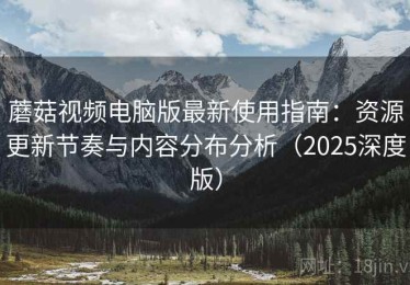 蘑菇视频电脑版最新使用指南：资源更新节奏与内容分布分析（2025深度版）