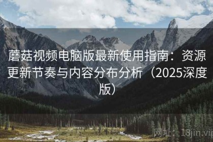 蘑菇视频电脑版最新使用指南：资源更新节奏与内容分布分析（2025深度版）