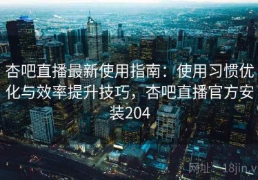 杏吧直播最新使用指南：使用习惯优化与效率提升技巧，杏吧直播官方安装204